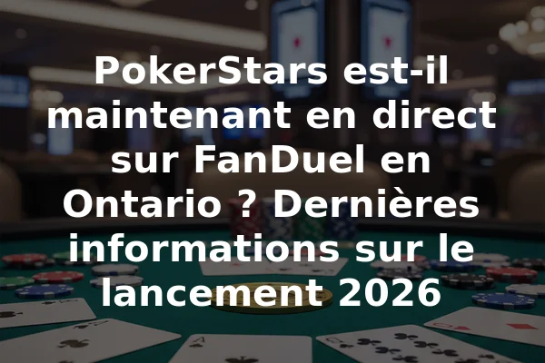 PokerStars est-il maintenant en direct sur FanDuel en Ontario ? Dernières informations sur le lancement 2026