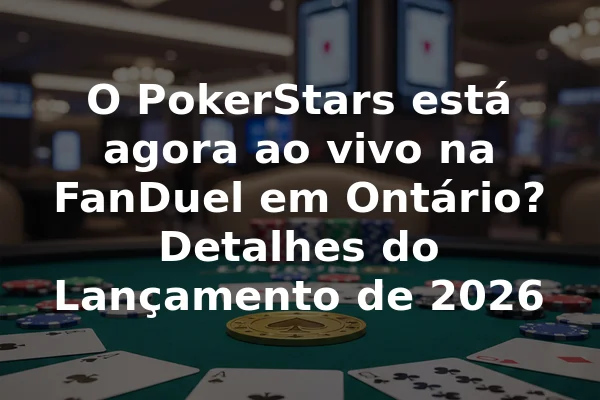 O PokerStars está agora ao vivo na FanDuel em Ontário? Detalhes do Lançamento de 2026