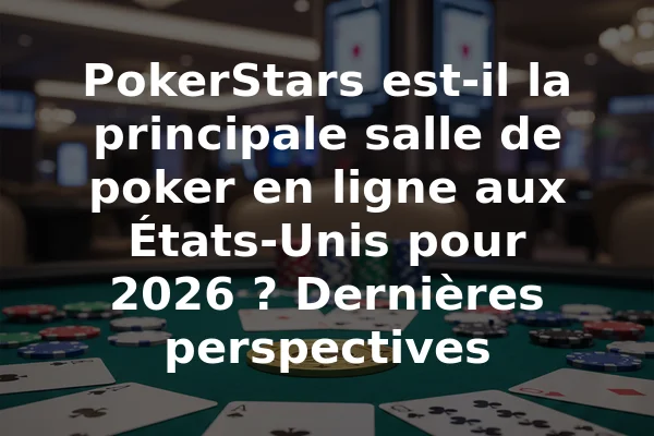 PokerStars est-il la principale salle de poker en ligne aux États-Unis pour 2026 ? Dernières perspectives