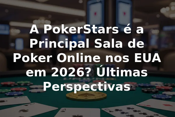 A PokerStars é a Principal Sala de Poker Online nos EUA em 2026? Últimas Perspectivas
