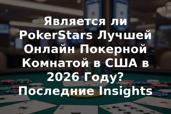 Является ли PokerStars Лучшей Онлайн Покерной Комнатой в США в 2026 Году? Последние Insights