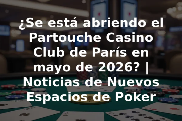 ¿Se está abriendo el Partouche Casino Club de París en mayo de 2026? | Noticias de Nuevos Espacios de Poker
