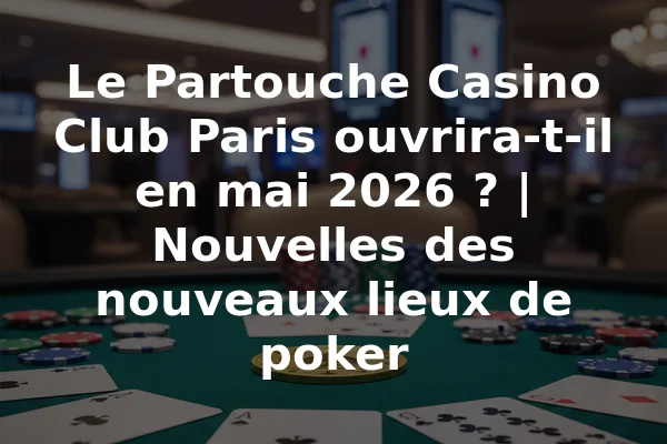 Le Partouche Casino Club Paris ouvrira-t-il en mai 2026 ? | Nouvelles des nouveaux lieux de poker