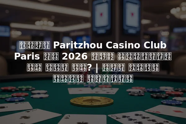 क्या Paritzhou Casino Club Paris मई 2026 में उद्घाटन हो रहा है? | नया पोकर स्थल समाचार
