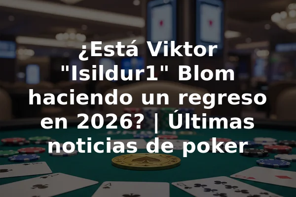 ¿Está Viktor "Isildur1" Blom haciendo un regreso en 2026? | Últimas noticias de poker