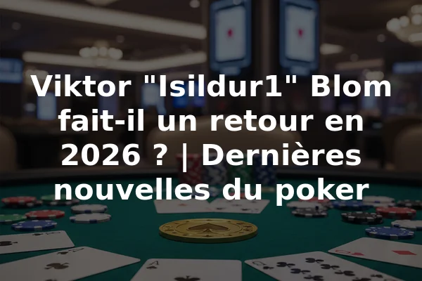 Viktor "Isildur1" Blom fait-il un retour en 2026 ? | Dernières nouvelles du poker