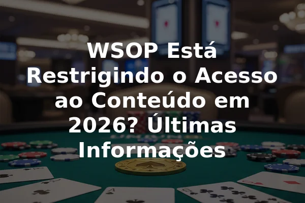 WSOP Está Restrigindo o Acesso ao Conteúdo em 2026? Últimas Informações