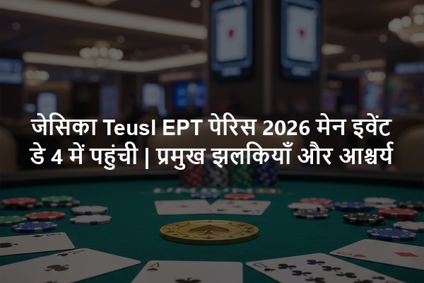 जेसिका Teusl EPT पेरिस 2026 मेन इवेंट डे 4 में पहुंची | प्रमुख झलकियाँ और आश्चर्य