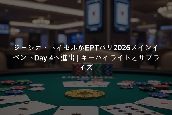 ジェシカ・トイセルがEPTパリ2026メインイベントDay 4へ進出 | キーハイライトとサプライズ