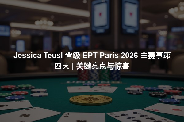 Jessica Teusl 晋级 EPT Paris 2026 主赛事第四天 | 关键亮点与惊喜