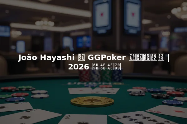 João Hayashi 在 GGPoker 的最新胜利 | 2026 赛事亮点