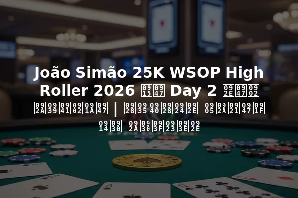 João Simão 25K WSOP High Roller 2026 के Day 2 में पहुंचे | नवीनतम अपडेट और परिणाम