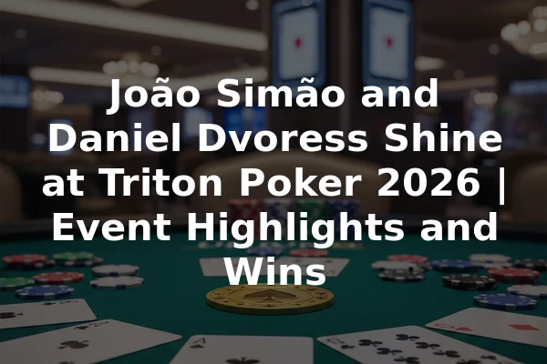 João Simão and Daniel Dvoress Shine at Triton Poker 2026 | Event Highlights and Wins