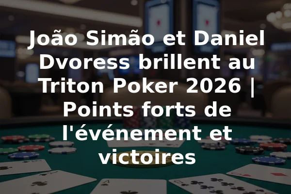 João Simão et Daniel Dvoress brillent au Triton Poker 2026 | Points forts de l'événement et victoires