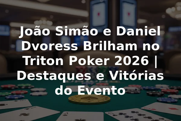 João Simão e Daniel Dvoress Brilham no Triton Poker 2026 | Destaques e Vitórias do Evento