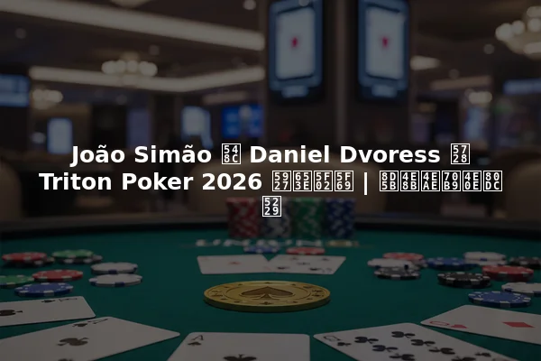 João Simão 和 Daniel Dvoress 在 Triton Poker 2026 大放异彩 | 赛事亮点与胜利
