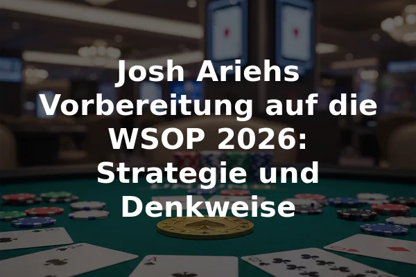 Josh Ariehs Vorbereitung auf die WSOP 2026: Strategie und Denkweise