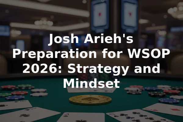 Josh Arieh's Preparation for WSOP 2026: Strategy and Mindset