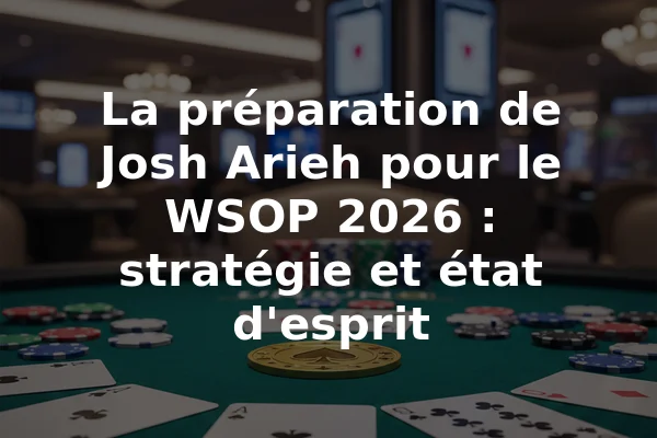 La préparation de Josh Arieh pour le WSOP 2026 : stratégie et état d'esprit