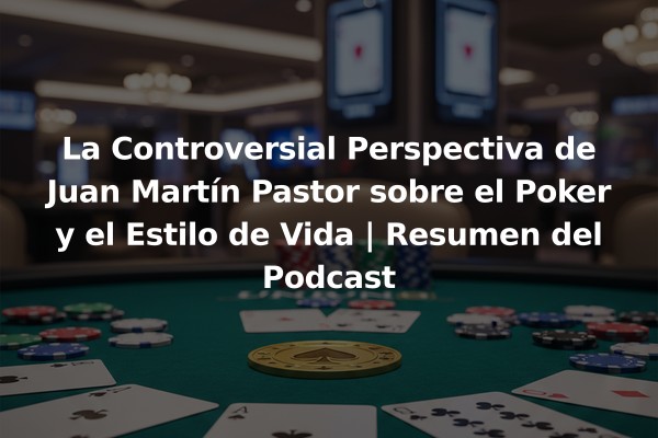 La Controversial Perspectiva de Juan Martín Pastor sobre el Poker y el Estilo de Vida | Resumen del Podcast