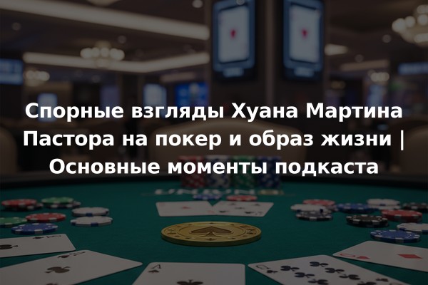 Спорные взгляды Хуана Мартина Пастора на покер и образ жизни | Основные моменты подкаста