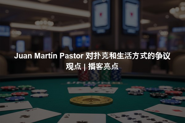 Juan Martín Pastor 对扑克和生活方式的争议观点 | 播客亮点