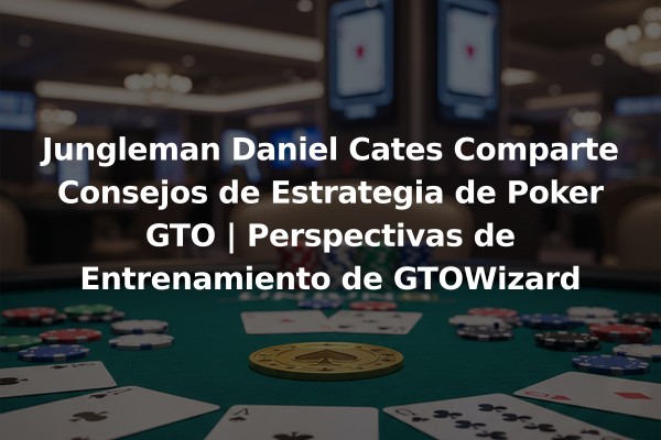 Jungleman Daniel Cates Comparte Consejos de Estrategia de Poker GTO | Perspectivas de Entrenamiento de GTOWizard