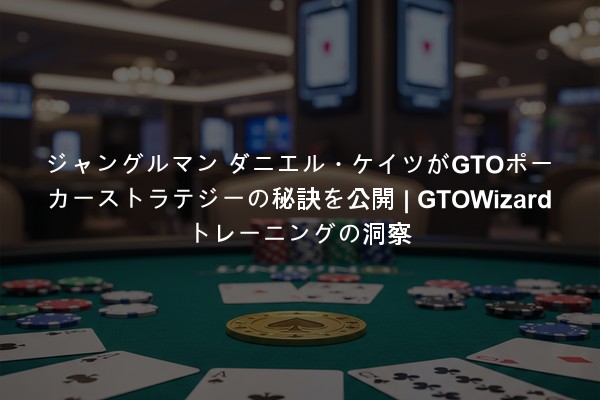 ジャングルマン ダニエル・ケイツがGTOポーカーストラテジーの秘訣を公開 | GTOWizard トレーニングの洞察