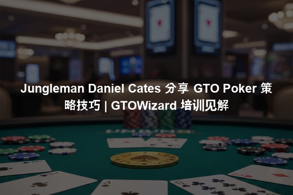 Jungleman Daniel Cates 分享 GTO Poker 策略技巧 | GTOWizard 培训见解