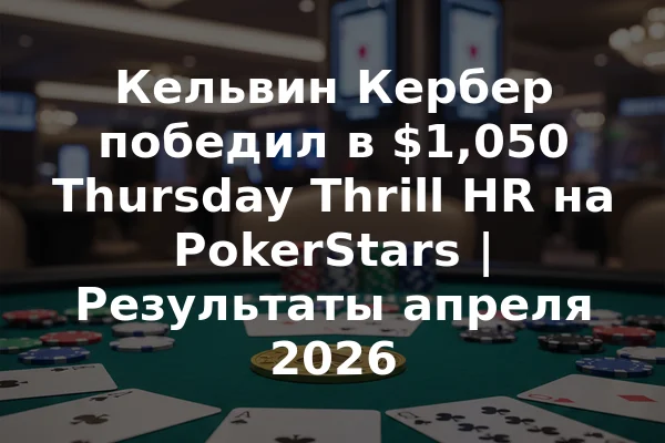 Кельвин Кербер победил в $1,050 Thursday Thrill HR на PokerStars | Результаты апреля 2026