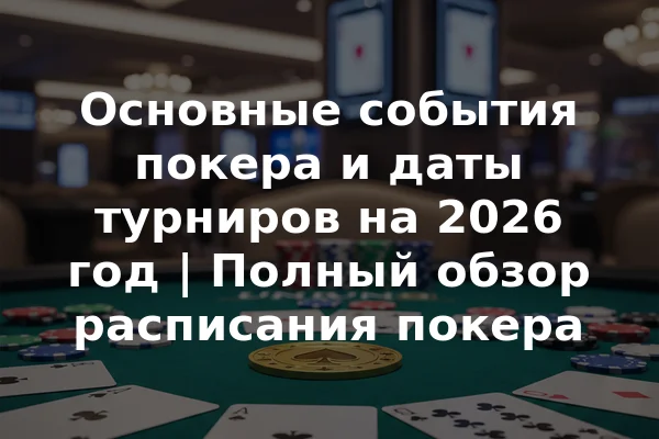 Основные события покера и даты турниров на 2026 год | Полный обзор расписания покера