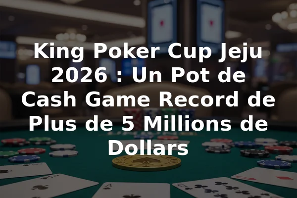 King Poker Cup Jeju 2026 : Un Pot de Cash Game Record de Plus de 5 Millions de Dollars