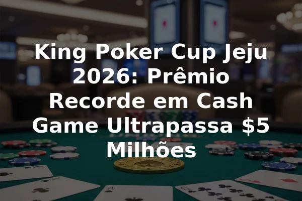 King Poker Cup Jeju 2026: Prêmio Recorde em Cash Game Ultrapassa $5 Milhões