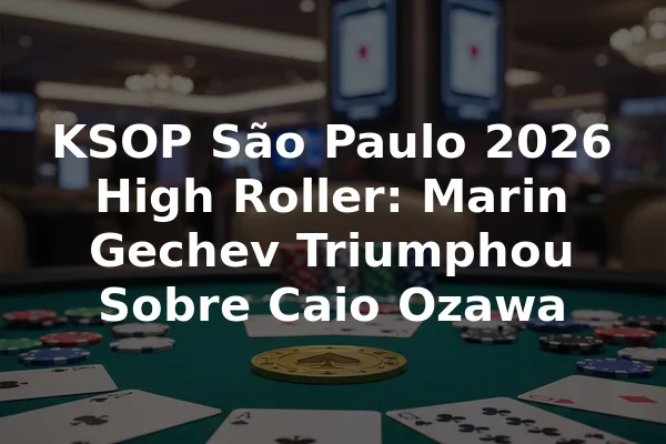 KSOP São Paulo 2026 High Roller: Marin Gechev Triumphou Sobre Caio Ozawa
