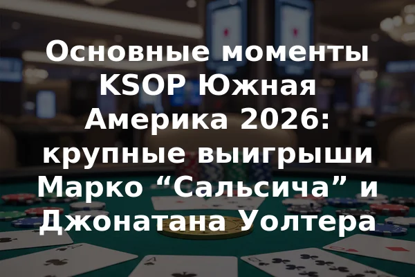 Основные моменты KSOP Южная Америка 2026: крупные выигрыши Марко “Сальсича” и Джонатана Уолтера