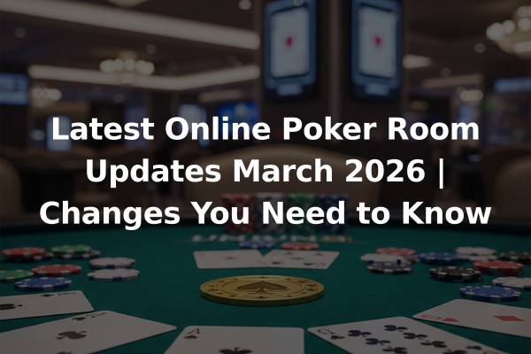 Latest Online Poker Room Updates March 2026 | Changes You Need to Know