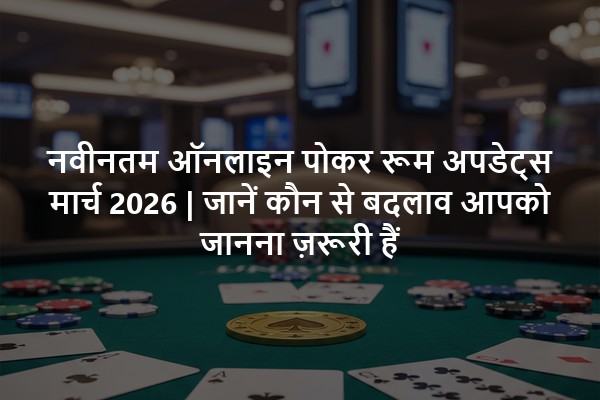 नवीनतम ऑनलाइन पोकर रूम अपडेट्स मार्च 2026 | जानें कौन से बदलाव आपको जानना ज़रूरी हैं