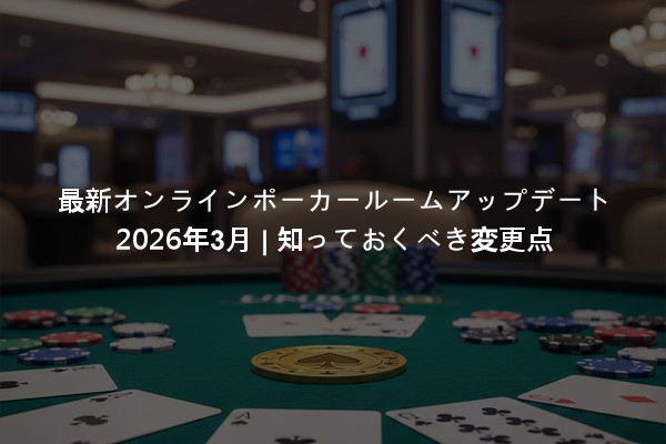 最新オンラインポーカールームアップデート 2026年3月 | 知っておくべき変更点