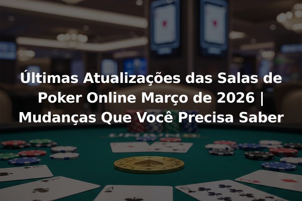 Últimas Atualizações das Salas de Poker Online Março de 2026 | Mudanças Que Você Precisa Saber
