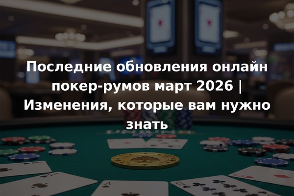 Последние обновления онлайн покер-румов март 2026 | Изменения, которые вам нужно знать