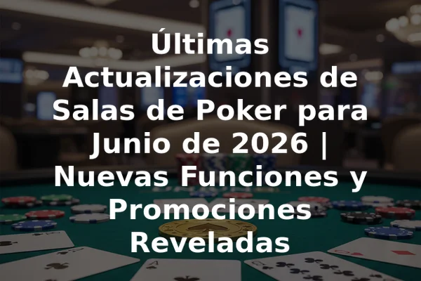 Últimas Actualizaciones de Salas de Poker para Junio de 2026 | Nuevas Funciones y Promociones Reveladas