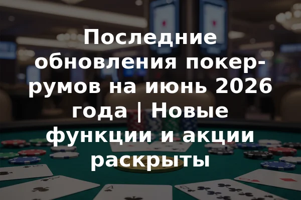 Последние обновления покер-румов на июнь 2026 года | Новые функции и акции раскрыты