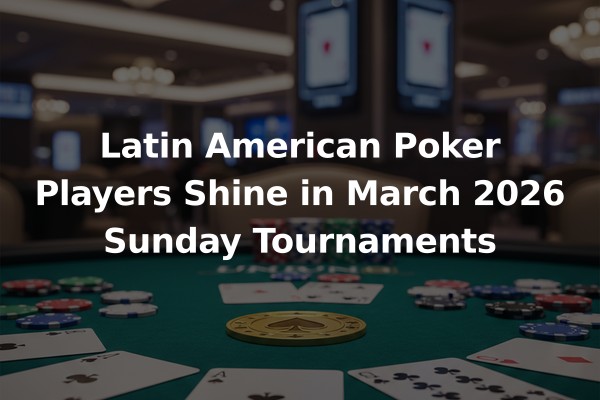 Latin American Poker Players Shine in March 2026 Sunday Tournaments