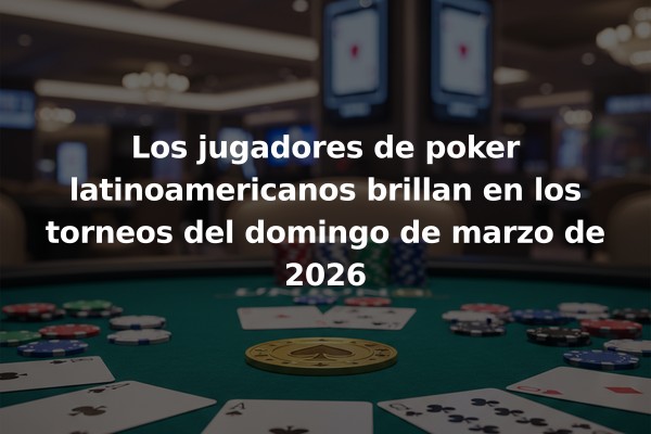 Los jugadores de poker latinoamericanos brillan en los torneos del domingo de marzo de 2026