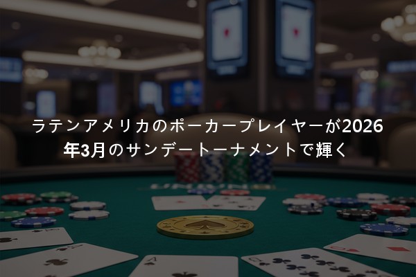 ラテンアメリカのポーカープレイヤーが2026年3月のサンデートーナメントで輝く