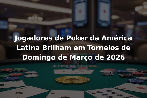 Jogadores de Poker da América Latina Brilham em Torneios de Domingo de Março de 2026