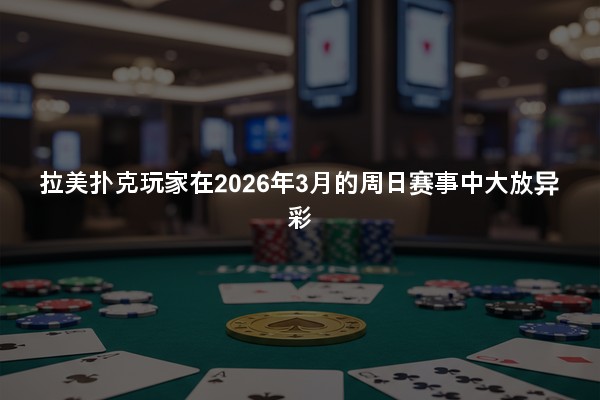 拉美扑克玩家在2026年3月的周日赛事中大放异彩