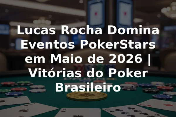 Lucas Rocha Domina Eventos PokerStars em Maio de 2026 | Vitórias do Poker Brasileiro