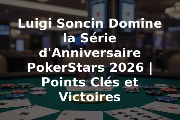 Luigi Soncin Domine la Série d'Anniversaire PokerStars 2026 | Points Clés et Victoires