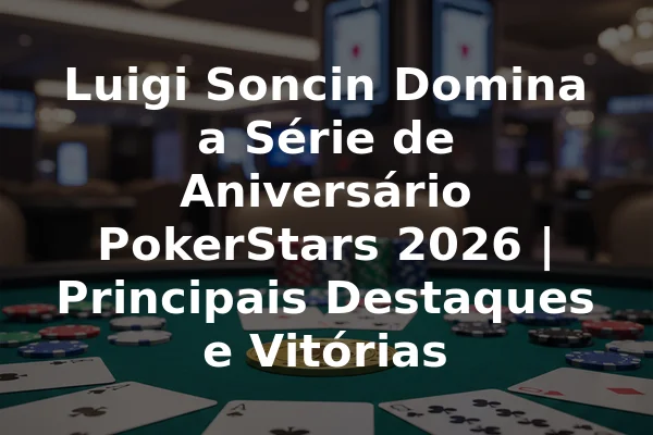 Luigi Soncin Domina a Série de Aniversário PokerStars 2026 | Principais Destaques e Vitórias
